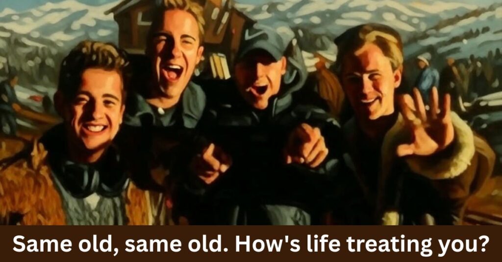 "Same old, same old. How's life treating you?"