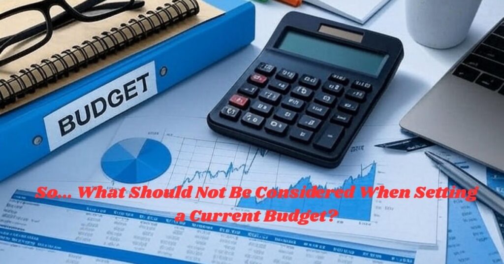 So... What Should Not Be Considered When Setting a Current Budget?