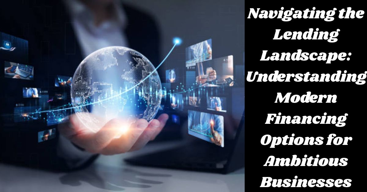 Navigating the Lending Landscape: Understanding Modern Financing Options for Ambitious Businesses Navigating the Lending Landscape: Understanding Modern Financing Options for Ambitious Businesses