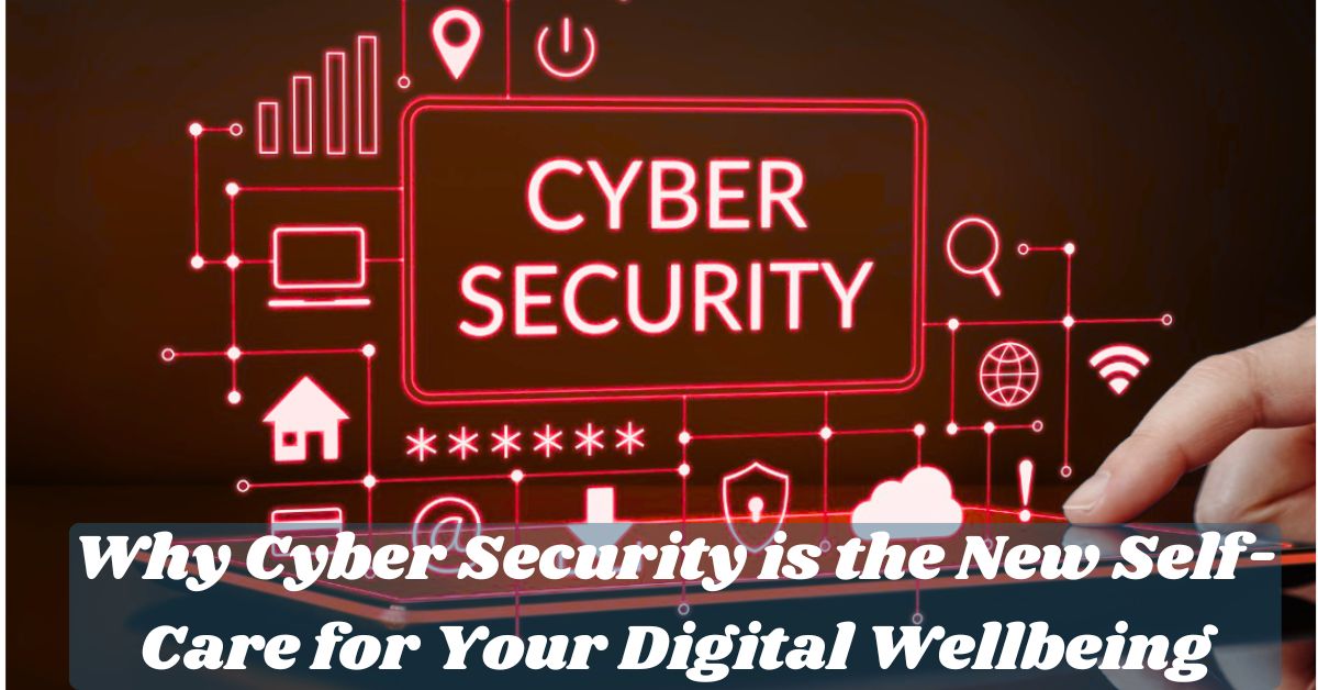 Why Cyber Security is the New Self-Care for Your Digital Wellbeing